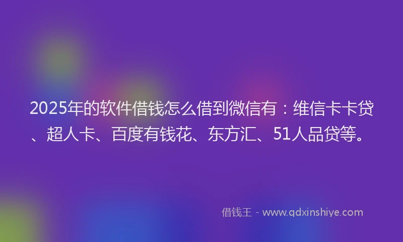 2025年的软件借钱怎么借到微信有：维信卡卡贷、超人卡、百度有钱花、东方汇、51人品贷等。