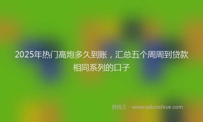 2025年热门高炮多久到账，汇总五个周周到贷款相同系列的口子
