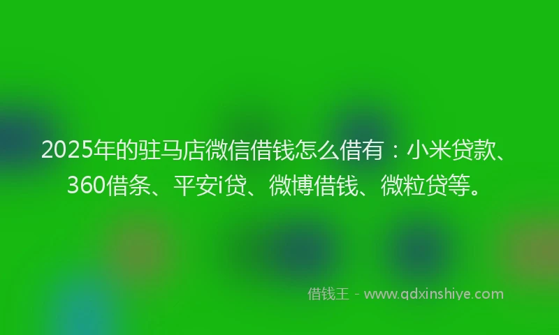 2025年的驻马店微信借钱怎么借有：小米贷款、360借条、平安i贷、微博借钱、微粒贷等。