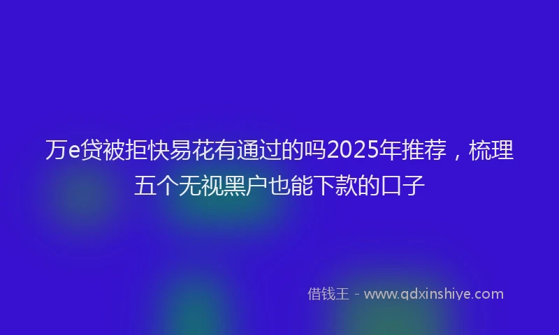 万e贷被拒快易花有通过的吗2025年推荐，梳理五个无视黑户也能下款的口子