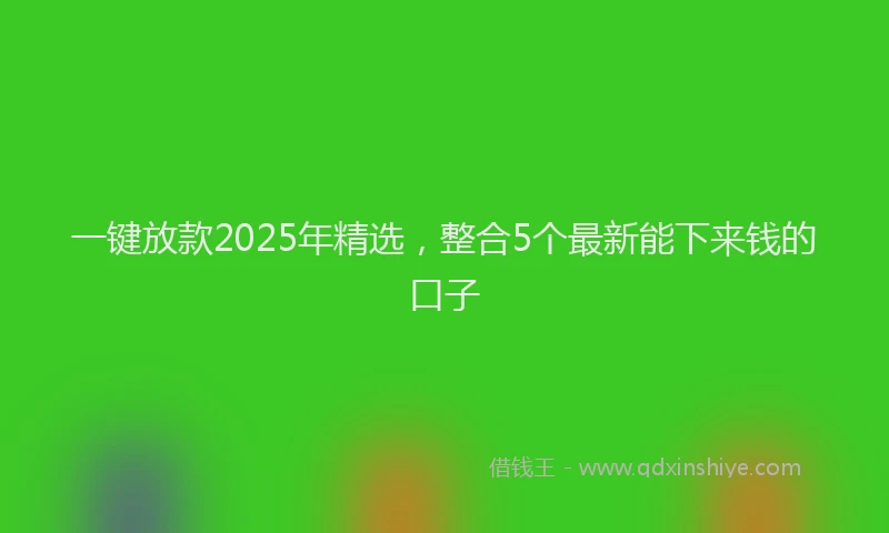 一键放款2025年精选，整合5个最新能下来钱的口子
