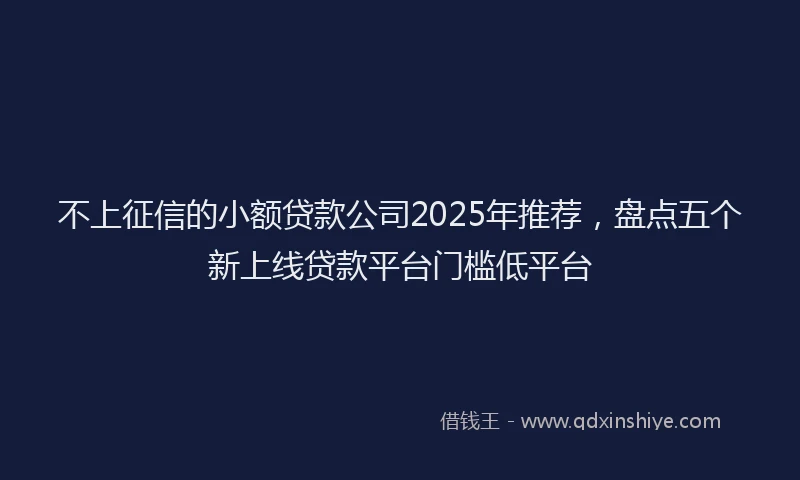 不上征信的小额贷款公司2025年推荐，盘点五个新上线贷款平台门槛低平台