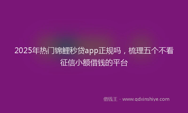 2025年热门锦鲤秒贷app正规吗，梳理五个不看征信小额借钱的平台