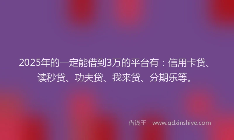2025年的一定能借到3万的平台有：信用卡贷、读秒贷、功夫贷、我来贷、分期乐等。