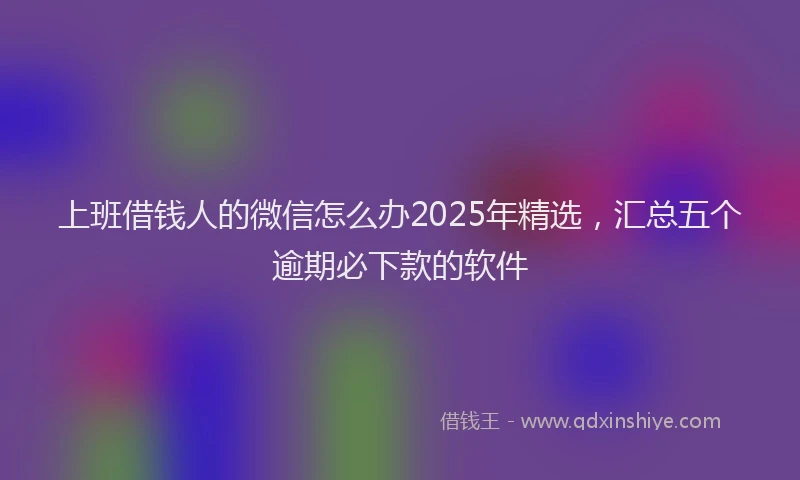 上班借钱人的微信怎么办2025年精选，汇总五个逾期必下款的软件