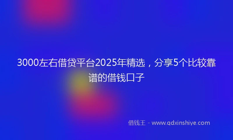 3000左右借贷平台2025年精选，分享5个比较靠谱的借钱口子