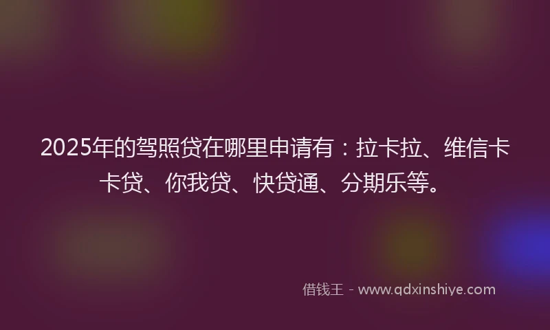 2025年的驾照贷在哪里申请有：拉卡拉、维信卡卡贷、你我贷、快贷通、分期乐等。
