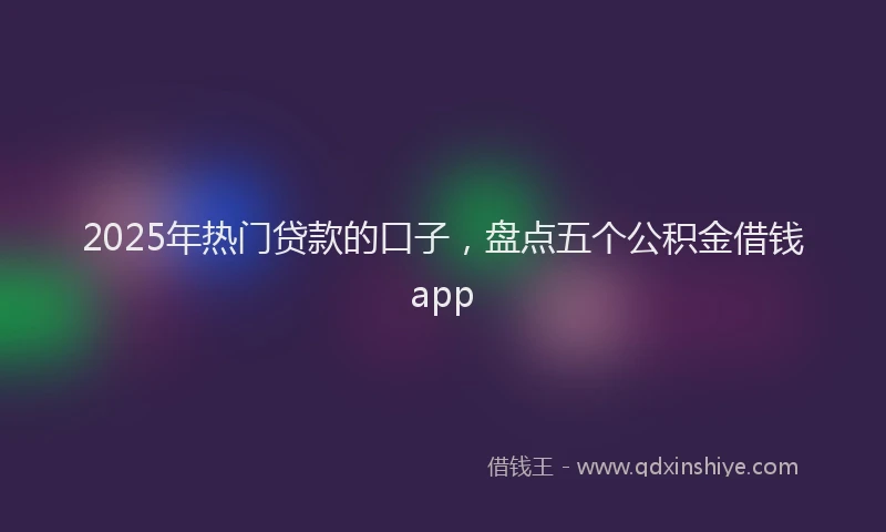 2025年热门贷款的口子，盘点五个公积金借钱app