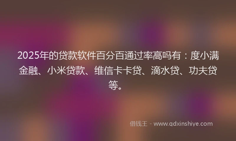 2025年的贷款软件百分百通过率高吗有：度小满金融、小米贷款、维信卡卡贷、滴水贷、功夫贷等。