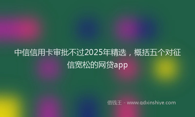 中信信用卡审批不过2025年精选，概括五个对征信宽松的网贷app