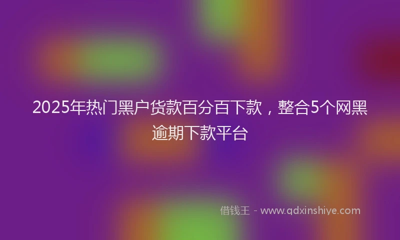 2025年热门黑户货款百分百下款，整合5个网黑逾期下款平台
