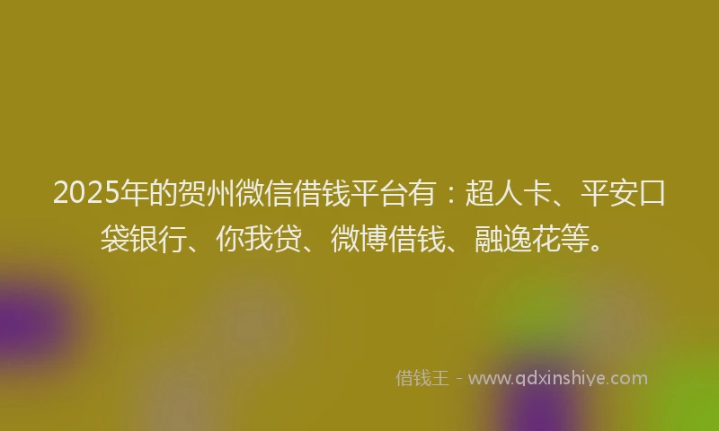 2025年的贺州微信借钱平台有：超人卡、平安口袋银行、你我贷、微博借钱、融逸花等。