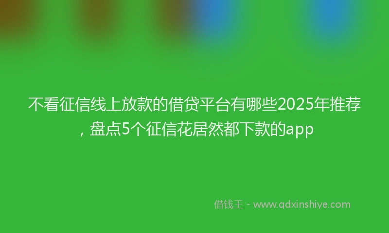 不看征信线上放款的借贷平台有哪些2025年推荐，盘点5个征信花居然都下款的app