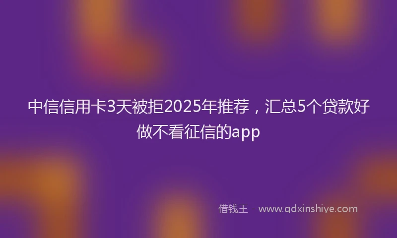 中信信用卡3天被拒2025年推荐，汇总5个贷款好做不看征信的app