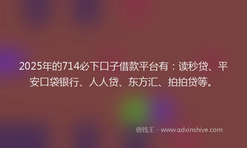 2025年的714必下口子借款平台有：读秒贷、平安口袋银行、人人贷、东方汇、拍拍贷等。