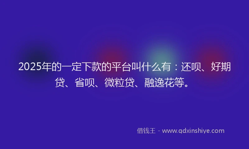 2025年的一定下款的平台叫什么有：还呗、好期贷、省呗、微粒贷、融逸花等。