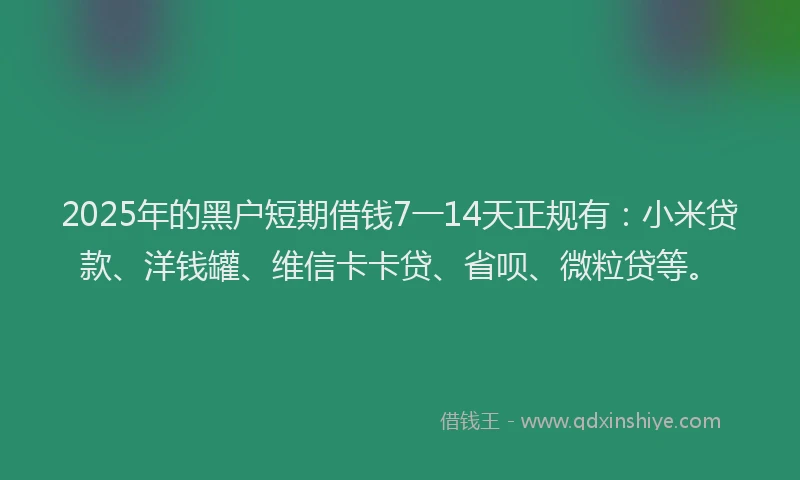 2025年的黑户短期借钱7一14天正规有：小米贷款、洋钱罐、维信卡卡贷、省呗、微粒贷等。