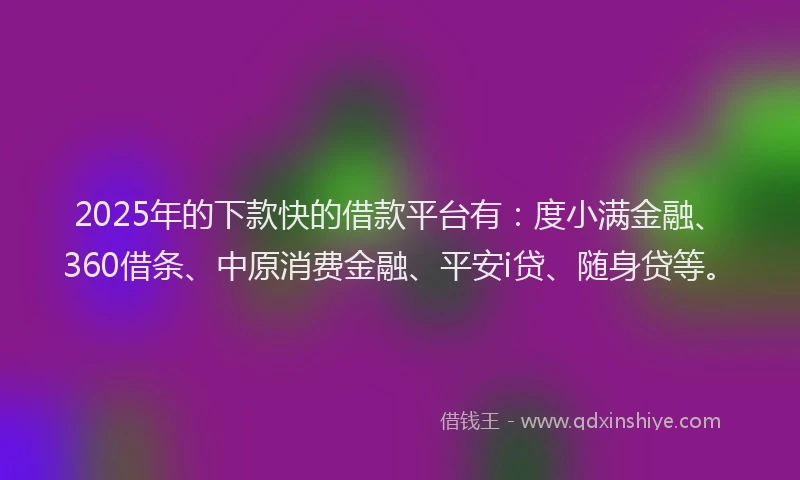 2025年的下款快的借款平台有：度小满金融、360借条、中原消费金融、平安i贷、随身贷等。