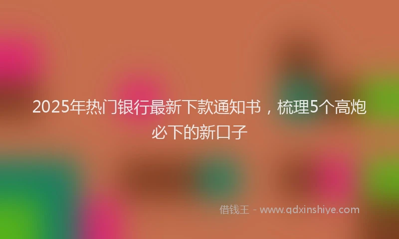 2025年热门银行最新下款通知书，梳理5个高炮必下的新口子