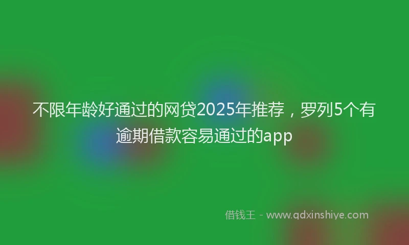 不限年龄好通过的网贷2025年推荐，罗列5个有逾期借款容易通过的app