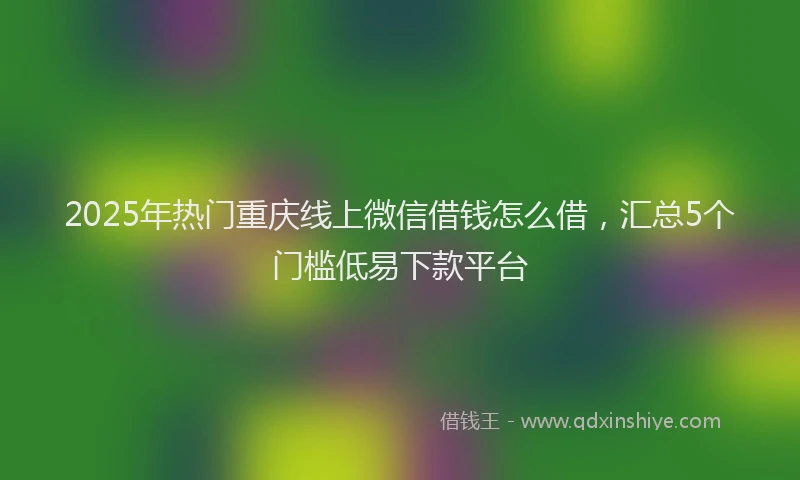 2025年热门重庆线上微信借钱怎么借，汇总5个门槛低易下款平台