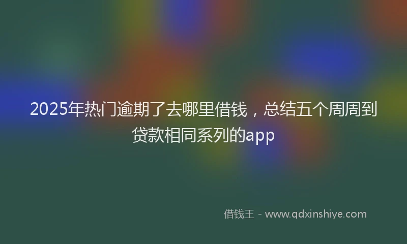 2025年热门逾期了去哪里借钱，总结五个周周到贷款相同系列的app