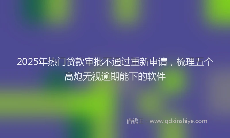 2025年热门贷款审批不通过重新申请，梳理五个高炮无视逾期能下的软件