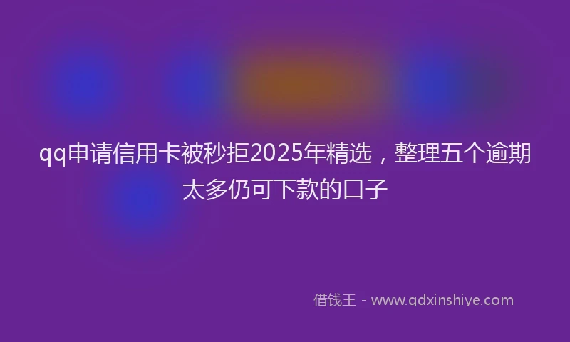 qq申请信用卡被秒拒2025年精选，整理五个逾期太多仍可下款的口子