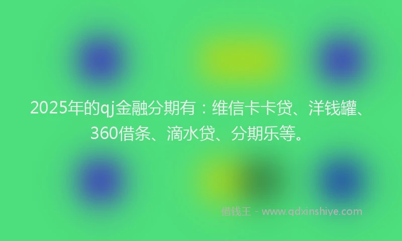 2025年的qj金融分期有：维信卡卡贷、洋钱罐、360借条、滴水贷、分期乐等。