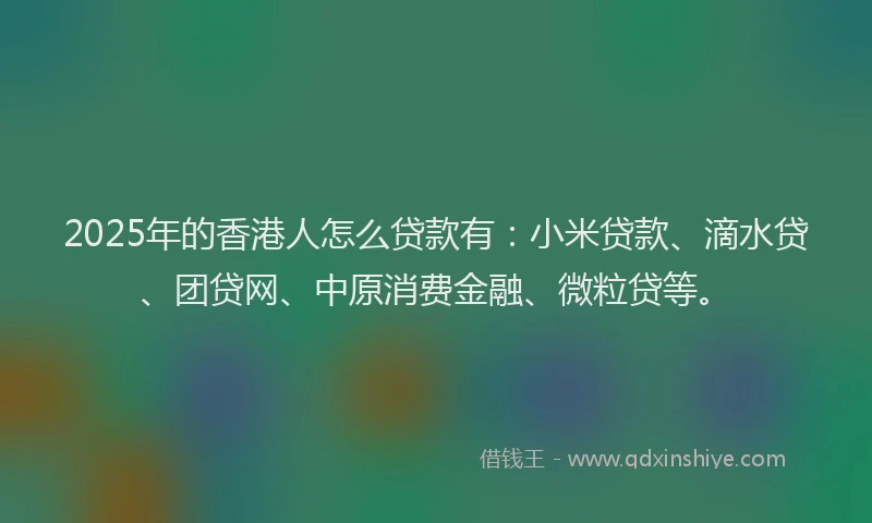 2025年的香港人怎么贷款有：小米贷款、滴水贷、团贷网、中原消费金融、微粒贷等。