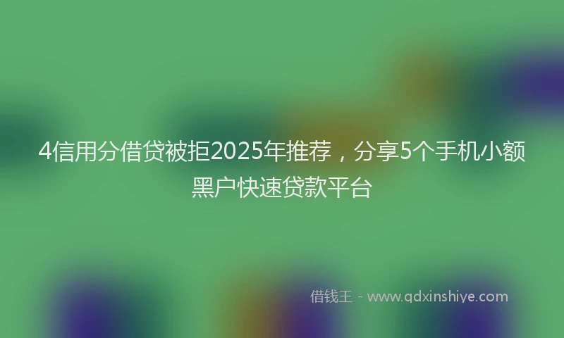 4信用分借贷被拒2025年推荐，分享5个手机小额黑户快速贷款平台