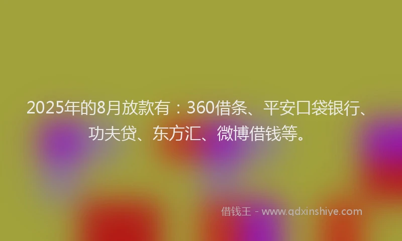 2025年的8月放款有：360借条、平安口袋银行、功夫贷、东方汇、微博借钱等。