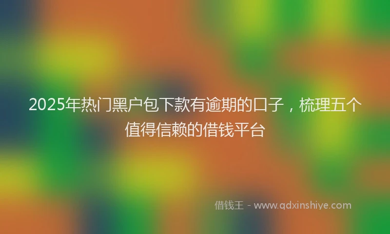 2025年热门黑户包下款有逾期的口子，梳理五个值得信赖的借钱平台