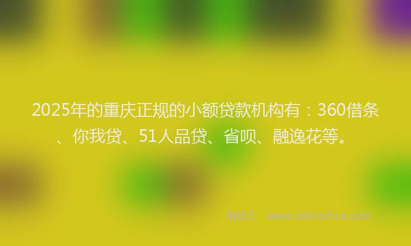 2025年的重庆正规的小额贷款机构有：360借条、你我贷、51人品贷、省呗、融逸花等。