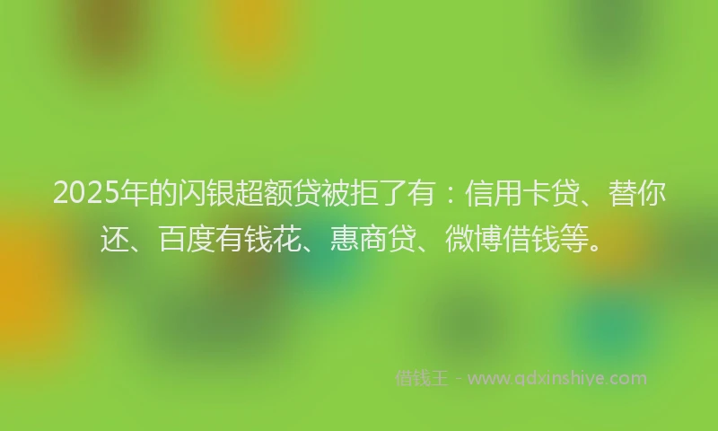 2025年的闪银超额贷被拒了有：信用卡贷、替你还、百度有钱花、惠商贷、微博借钱等。