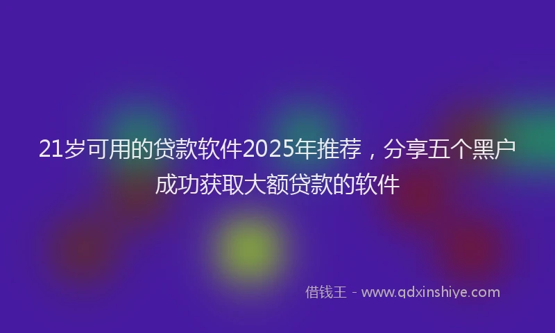 21岁可用的贷款软件2025年推荐，分享五个黑户成功获取大额贷款的软件