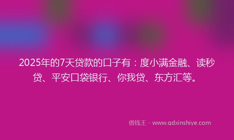 2025年的7天贷款的口子有：度小满金融、读秒贷、平安口袋银行、你我贷、东方汇等。
