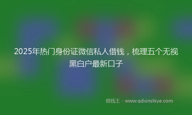 2025年热门身份证微信私人借钱，梳理五个无视黑白户最新口子