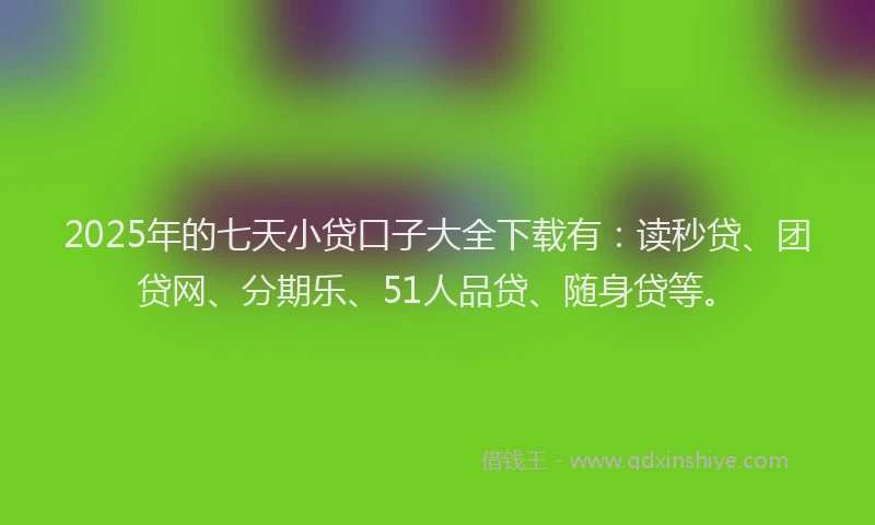 2025年的七天小贷口子大全下载有：读秒贷、团贷网、分期乐、51人品贷、随身贷等。