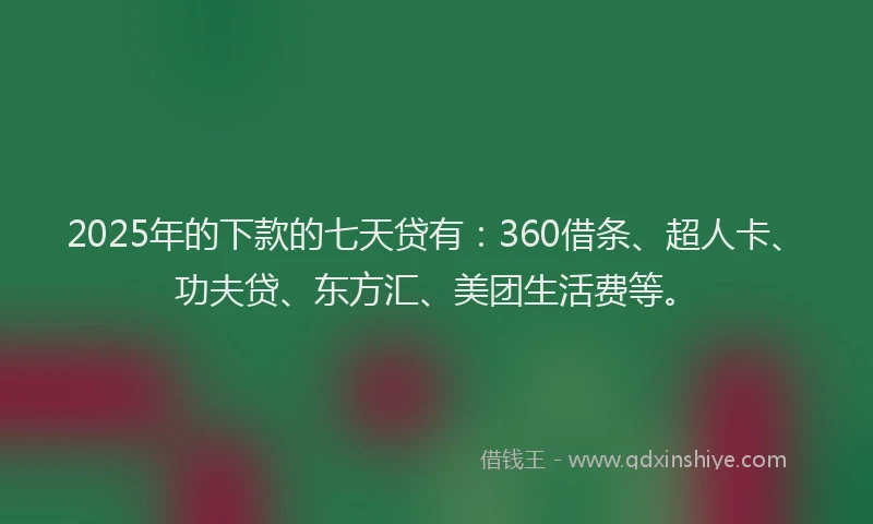 2025年的下款的七天贷有：360借条、超人卡、功夫贷、东方汇、美团生活费等。