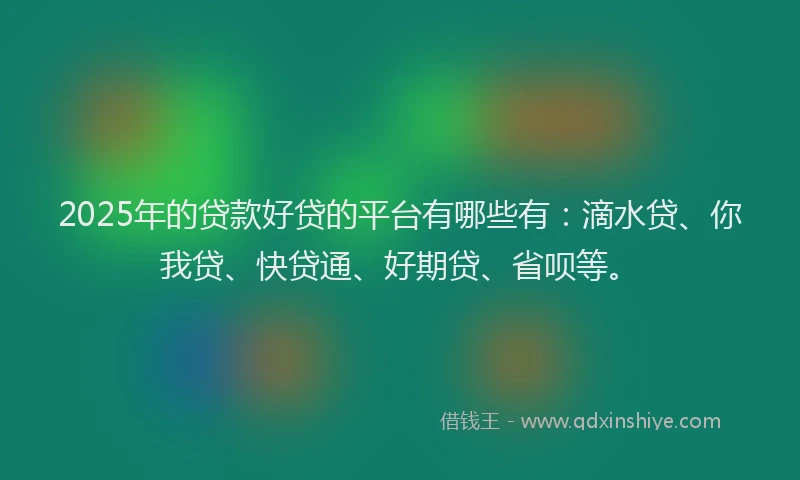 2025年的贷款好贷的平台有哪些有：滴水贷、你我贷、快贷通、好期贷、省呗等。