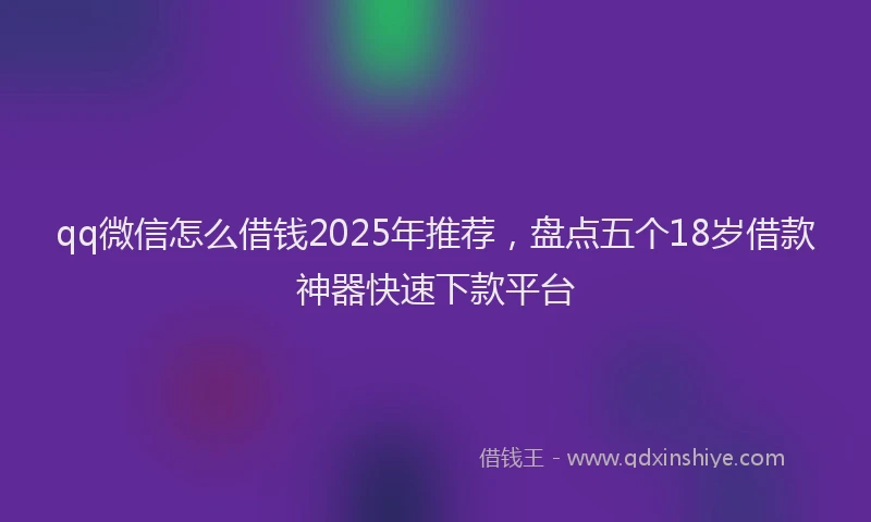 qq微信怎么借钱2025年推荐，盘点五个18岁借款神器快速下款平台