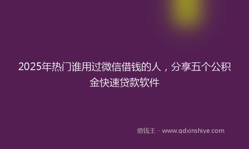 2025年热门谁用过微信借钱的人，分享五个公积金快速贷款软件
