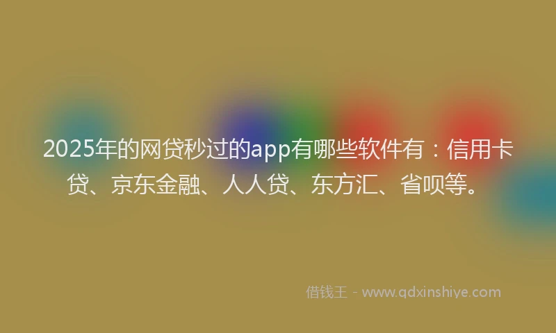 2025年的网贷秒过的app有哪些软件有：信用卡贷、京东金融、人人贷、东方汇、省呗等。