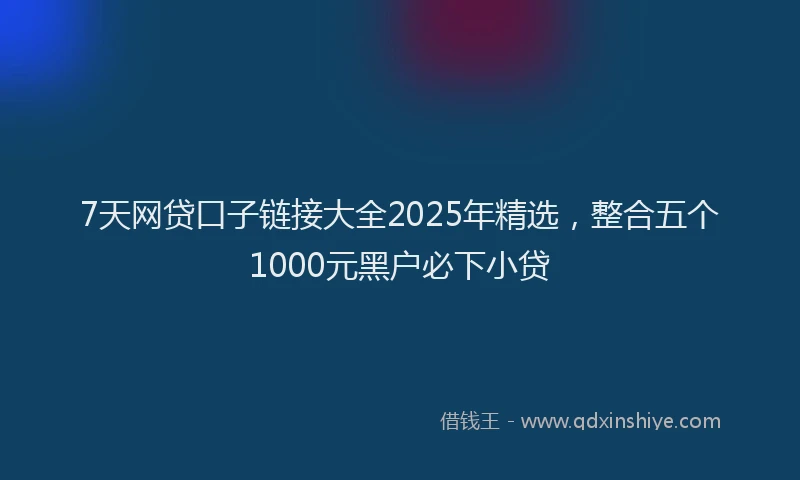 7天网贷口子链接大全2025年精选，整合五个1000元黑户必下小贷