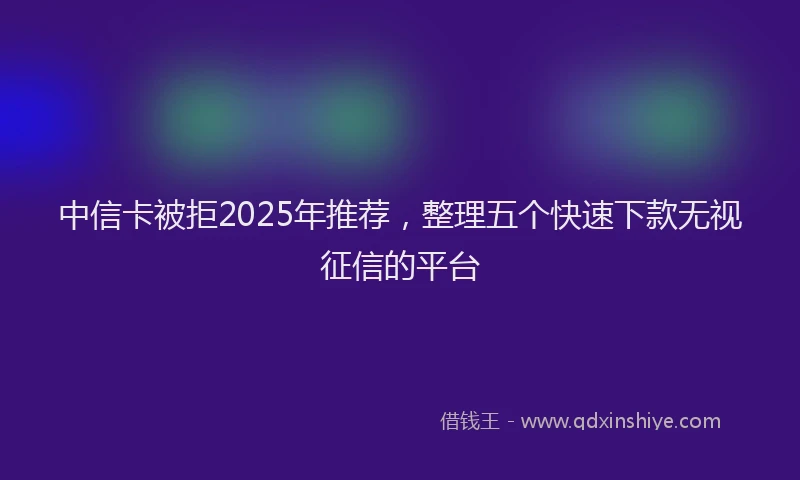 中信卡被拒2025年推荐，整理五个快速下款无视征信的平台