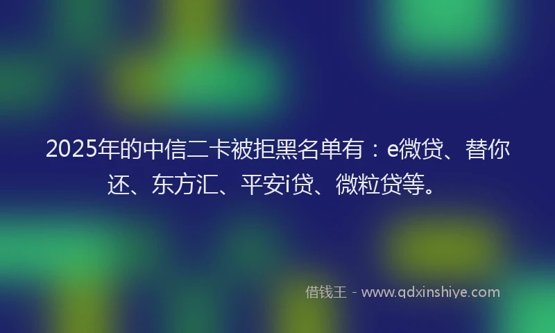 2025年的中信二卡被拒黑名单有：e微贷、替你还、东方汇、平安i贷、微粒贷等。