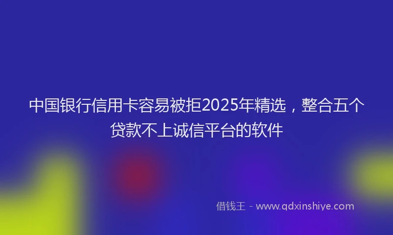 中国银行信用卡容易被拒2025年精选，整合五个贷款不上诚信平台的软件
