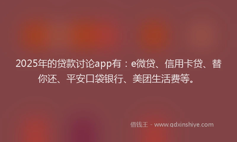 2025年的贷款讨论app有：e微贷、信用卡贷、替你还、平安口袋银行、美团生活费等。