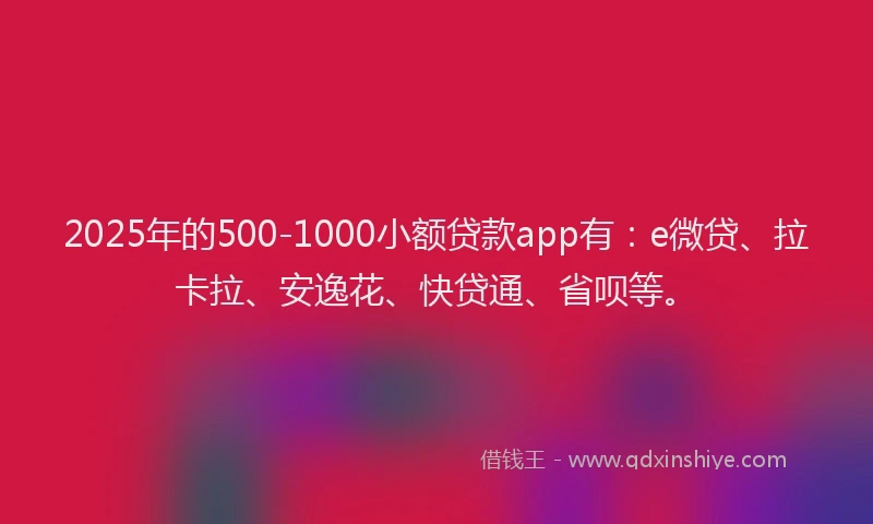 2025年的500-1000小额贷款app有：e微贷、拉卡拉、安逸花、快贷通、省呗等。